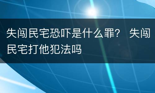 失闯民宅恐吓是什么罪？ 失闯民宅打他犯法吗