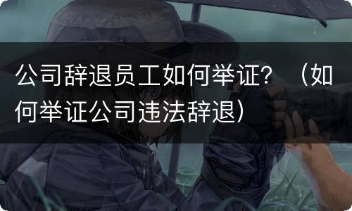公司辞退员工如何举证？（如何举证公司违法辞退）