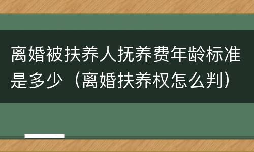 离婚被扶养人抚养费年龄标准是多少（离婚扶养权怎么判）