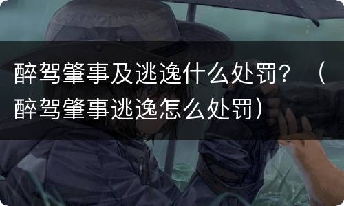 醉驾肇事及逃逸什么处罚？（醉驾肇事逃逸怎么处罚）