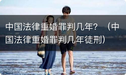中国法律重婚罪判几年？（中国法律重婚罪判几年徒刑）