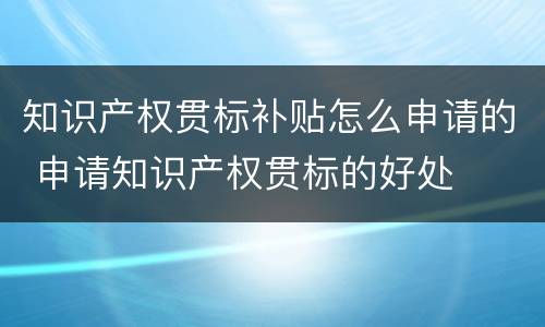 知识产权贯标补贴怎么申请的 申请知识产权贯标的好处