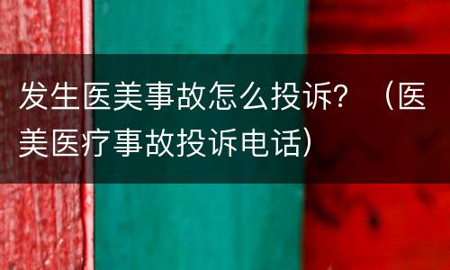 发生医美事故怎么投诉？（医美医疗事故投诉电话）