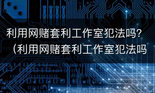 利用网赌套利工作室犯法吗？（利用网赌套利工作室犯法吗怎么判）