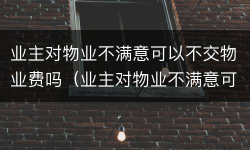 业主对物业不满意可以不交物业费吗（业主对物业不满意可以不交物业费吗）