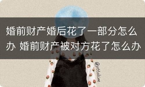 婚前财产婚后花了一部分怎么办 婚前财产被对方花了怎么办