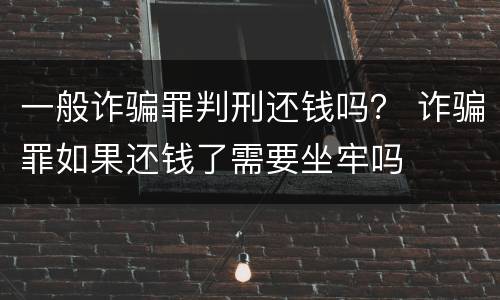 一般诈骗罪判刑还钱吗？ 诈骗罪如果还钱了需要坐牢吗