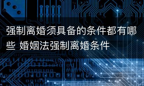 强制离婚须具备的条件都有哪些 婚姻法强制离婚条件