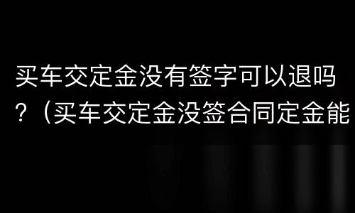 买车交定金没有签字可以退吗?（买车交定金没签合同定金能退吗）