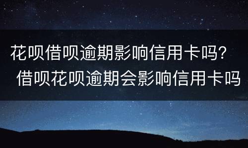 花呗借呗逾期影响信用卡吗？ 借呗花呗逾期会影响信用卡吗