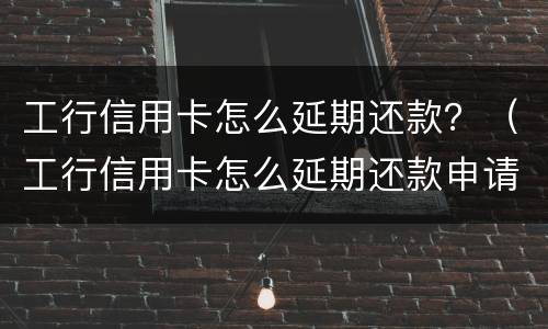 工行信用卡怎么延期还款？（工行信用卡怎么延期还款申请）