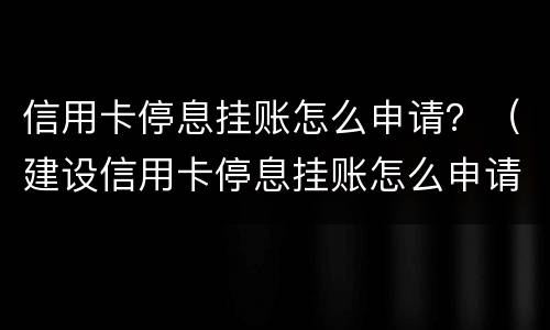 信用卡停息挂账怎么申请？（建设信用卡停息挂账怎么申请）