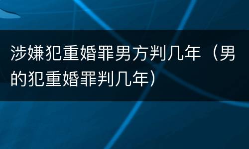 涉嫌犯重婚罪男方判几年（男的犯重婚罪判几年）