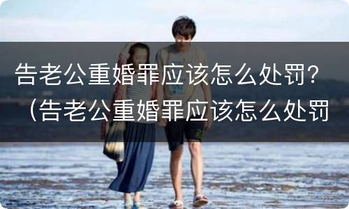 告老公重婚罪应该怎么处罚？（告老公重婚罪应该怎么处罚呢）