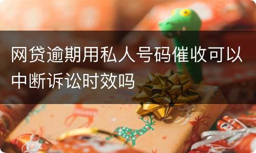 网贷逾期用私人号码催收可以中断诉讼时效吗