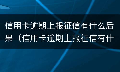 信用卡逾期上报征信有什么后果（信用卡逾期上报征信有什么后果吗）