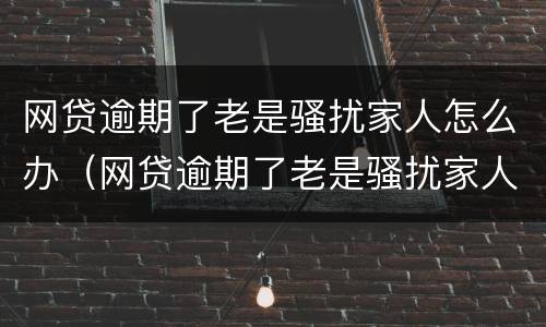 网贷逾期了老是骚扰家人怎么办（网贷逾期了老是骚扰家人怎么办呢）