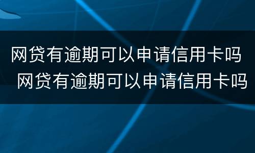 网贷有逾期可以申请信用卡吗 网贷有逾期可以申请信用卡吗贴吧