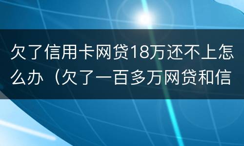 欠了信用卡网贷18万还不上怎么办(欠了一百多万网贷和信用卡还不上怎么办)