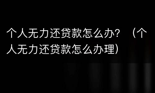 个人无力还贷款怎么办？（个人无力还贷款怎么办理）