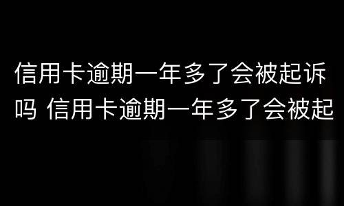 信用卡逾期一年多了会被起诉吗 信用卡逾期一年多了会被起诉吗知乎