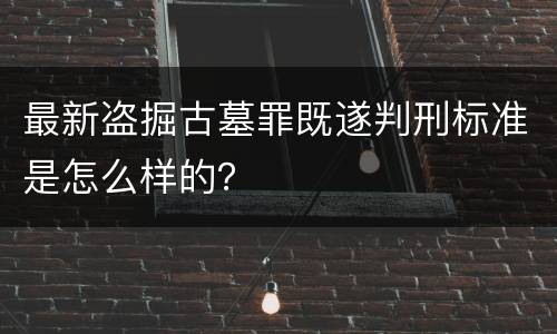 最新盗掘古墓罪既遂判刑标准是怎么样的？