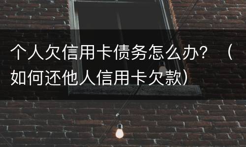 个人欠信用卡债务怎么办？（如何还他人信用卡欠款）