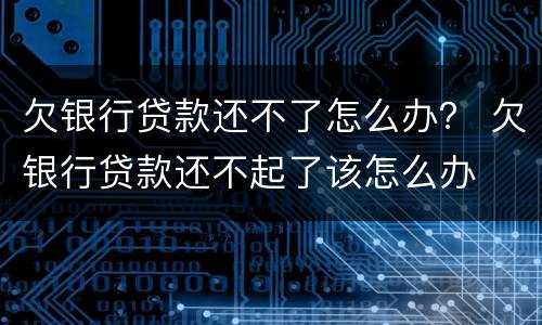 欠银行贷款还不了怎么办？ 欠银行贷款还不起了该怎么办
