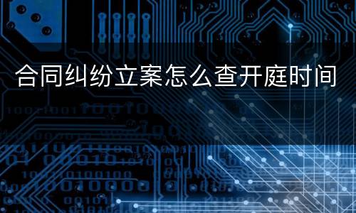 合同纠纷立案怎么查开庭时间