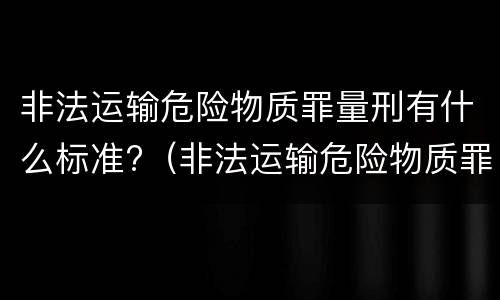 非法运输危险物质罪量刑有什么标准?（非法运输危险物质罪立案量刑标准）