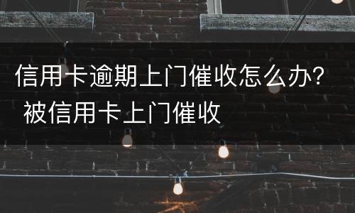 信用卡逾期上门催收怎么办？ 被信用卡上门催收