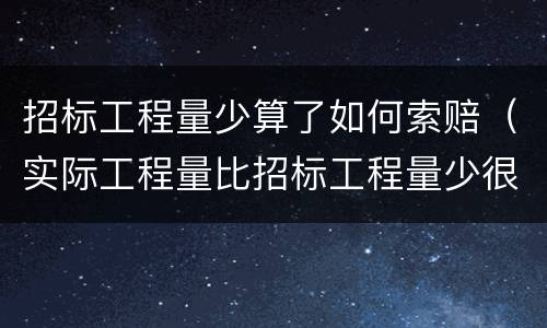 招标工程量少算了如何索赔（实际工程量比招标工程量少很多如何处理）