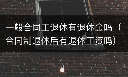 一般合同工退休有退休金吗（合同制退休后有退休工资吗）