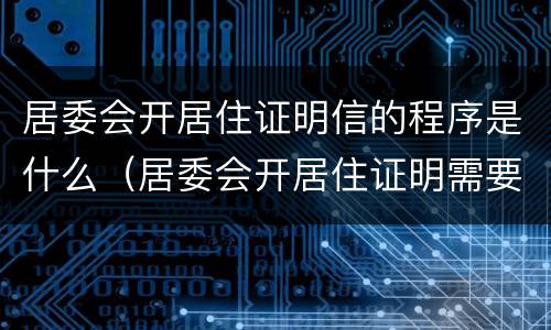 居委会开居住证明信的程序是什么（居委会开居住证明需要什么材料）