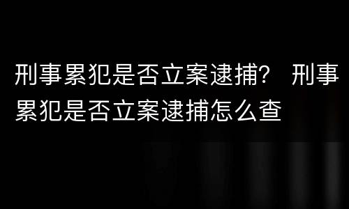 刑事累犯是否立案逮捕？ 刑事累犯是否立案逮捕怎么查