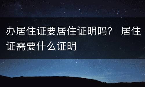办居住证要居住证明吗？ 居住证需要什么证明