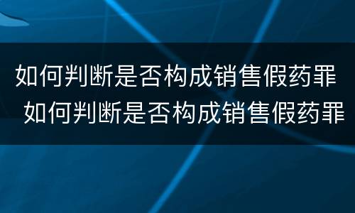 如何判断是否构成销售假药罪 如何判断是否构成销售假药罪行为