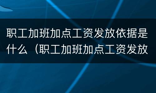 职工加班加点工资发放依据是什么（职工加班加点工资发放依据是什么规定）