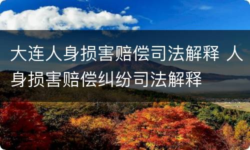 大连人身损害赔偿司法解释 人身损害赔偿纠纷司法解释