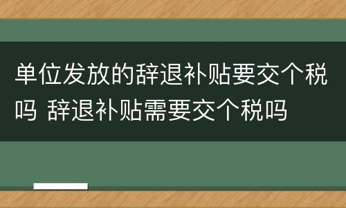 单位发放的辞退补贴要交个税吗 辞退补贴需要交个税吗