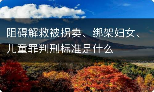 阻碍解救被拐卖、绑架妇女、儿童罪判刑标准是什么