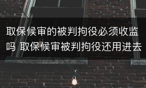 取保候审的被判拘役必须收监吗 取保候审被判拘役还用进去吗