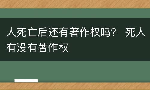 人死亡后还有著作权吗？ 死人有没有著作权