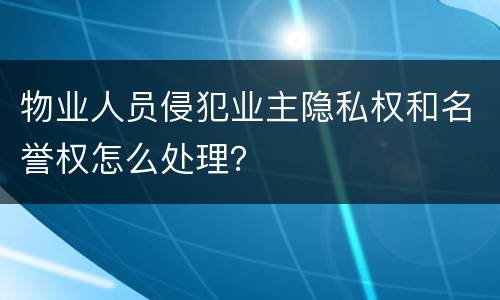 物业人员侵犯业主隐私权和名誉权怎么处理？