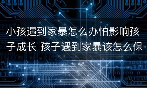 小孩遇到家暴怎么办怕影响孩子成长 孩子遇到家暴该怎么保护自己