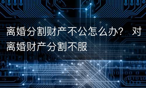 离婚分割财产不公怎么办？ 对离婚财产分割不服