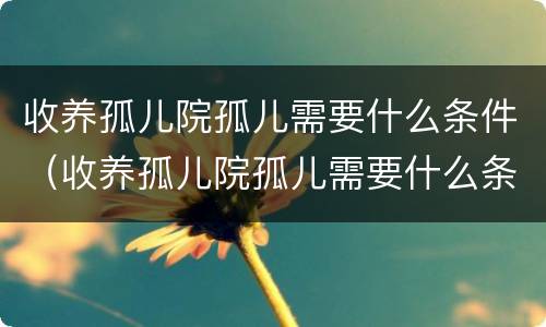 收养孤儿院孤儿需要什么条件（收养孤儿院孤儿需要什么条件才能办理）