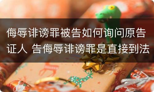 侮辱诽谤罪被告如何询问原告证人 告侮辱诽谤罪是直接到法院起诉吗