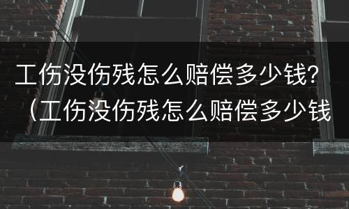 工伤没伤残怎么赔偿多少钱？（工伤没伤残怎么赔偿多少钱啊）