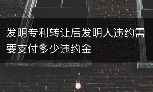 发明专利转让后发明人违约需要支付多少违约金